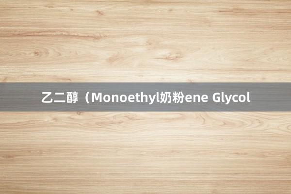乙二醇（Monoethyl奶粉ene Glycol
